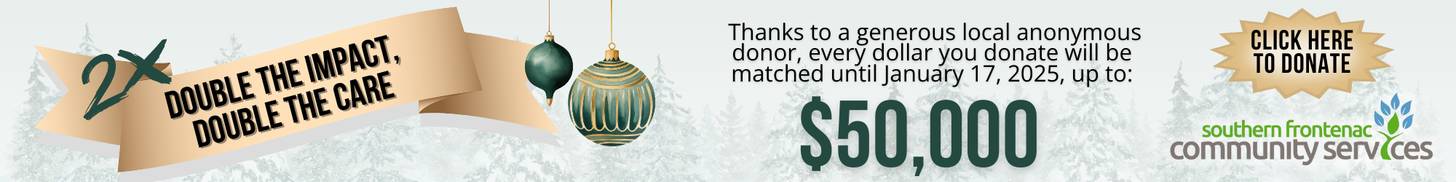 Double the impact, double the care! Thanks to a generous local donor, every dollar you donate will be matched until January 17, 2025, up to $50,000. Click here to donate. Southern Frontenac Community Services